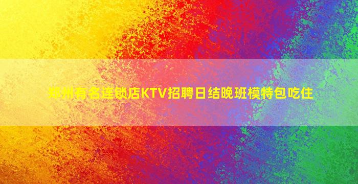 郑州有名连锁店KTV招聘日结晚班模特包吃住